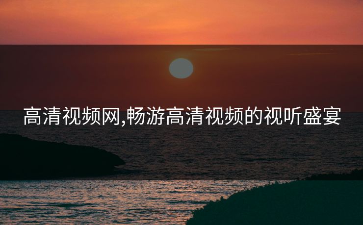 高清视频网,畅游高清视频的视听盛宴