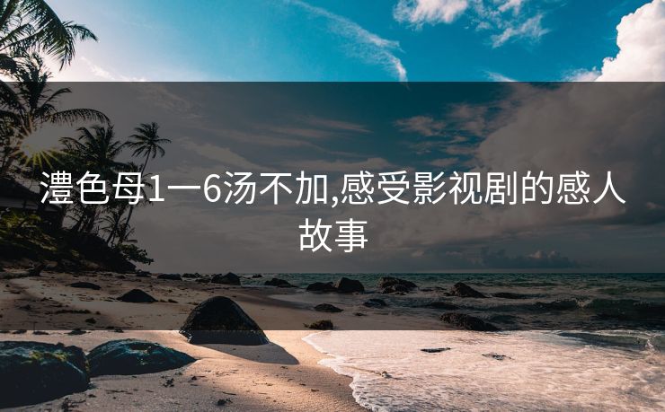 澧色母1一6汤不加,感受影视剧的感人故事