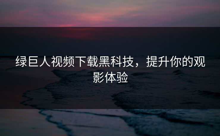 绿巨人视频下载黑科技，提升你的观影体验