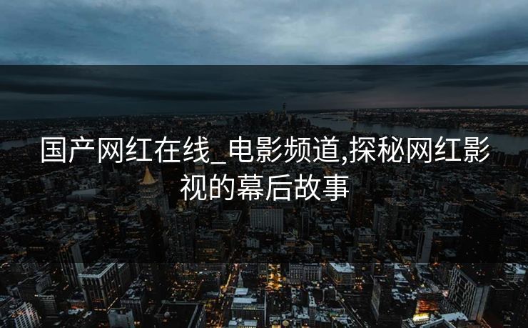 国产网红在线_电影频道,探秘网红影视的幕后故事