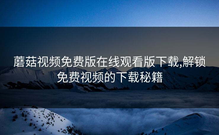 蘑菇视频免费版在线观看版下载,解锁免费视频的下载秘籍