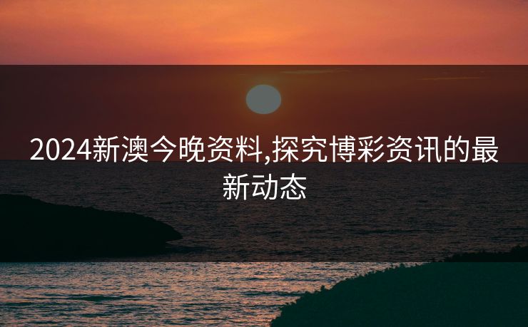 2024新澳今晚资料,探究博彩资讯的最新动态