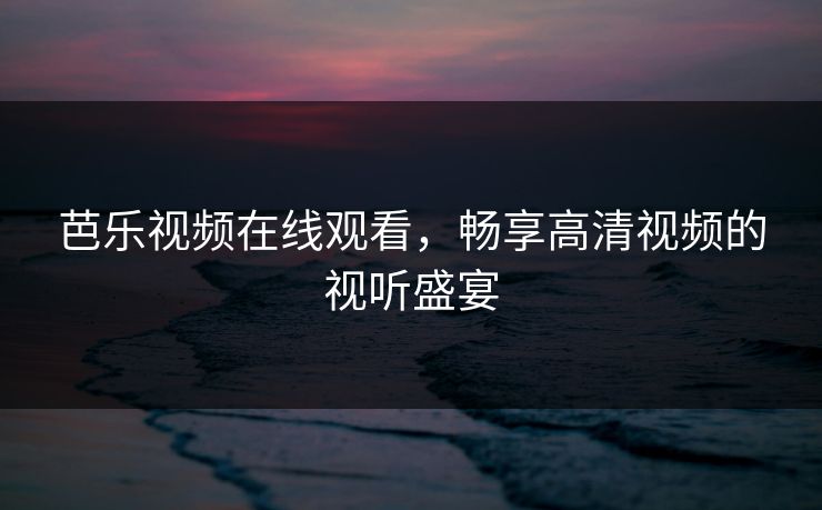 芭乐视频在线观看，畅享高清视频的视听盛宴