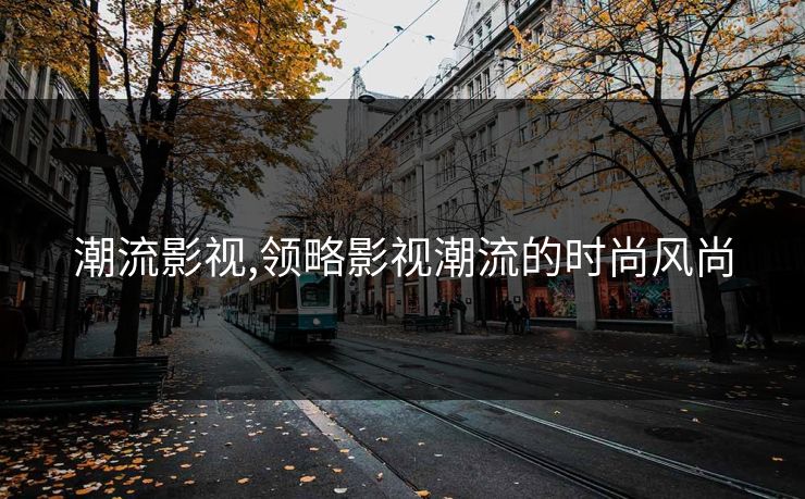 潮流影视,领略影视潮流的时尚风尚