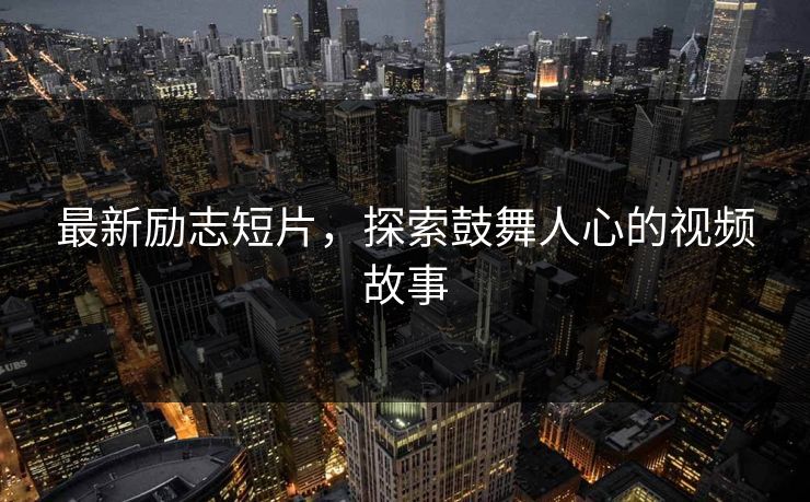 最新励志短片，探索鼓舞人心的视频故事