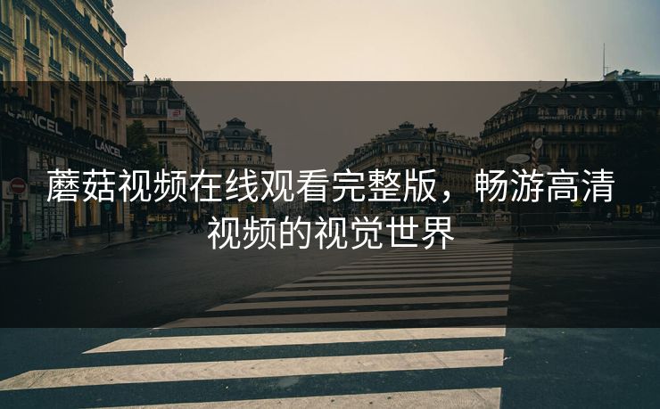 蘑菇视频在线观看完整版,畅游高清视频的视觉世界 蘑菇视频在线观看完整版,畅游高清视频的视觉世界