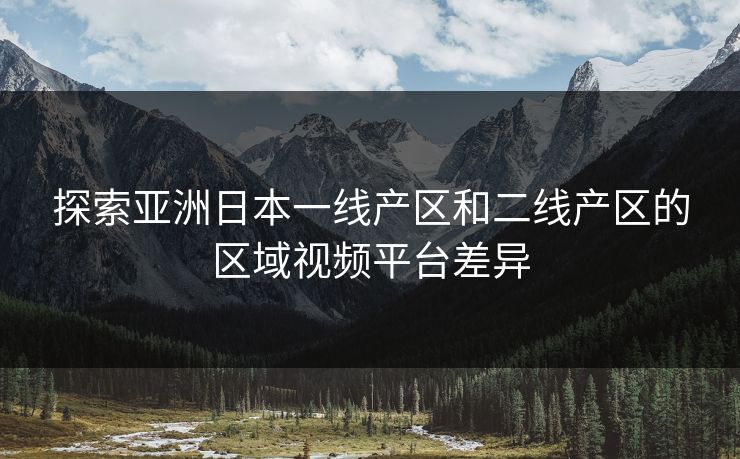 探索亚洲日本一线产区和二线产区的区域视频平台差异