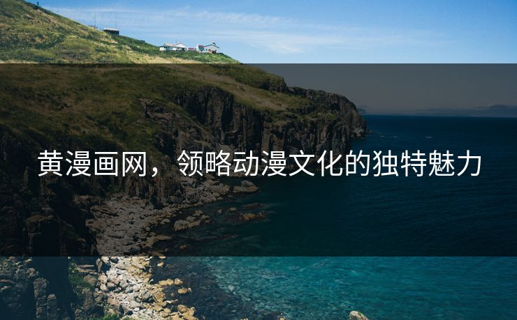 黄漫画网，领略动漫文化的独特魅力