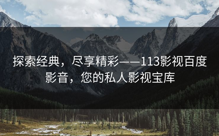 探索经典,尽享精彩——113影视百度影音,您的私人影视宝库 探索经典,尽享精彩——113影视百度影音,您的私人影视宝库