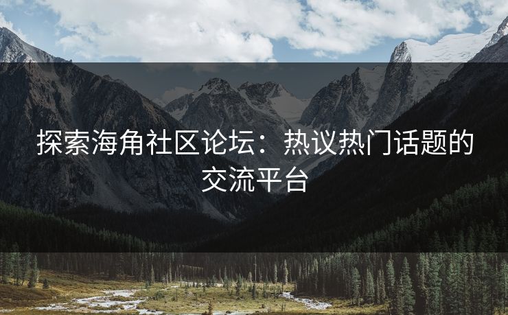 探索海角社区论坛：热议热门话题的交流平台