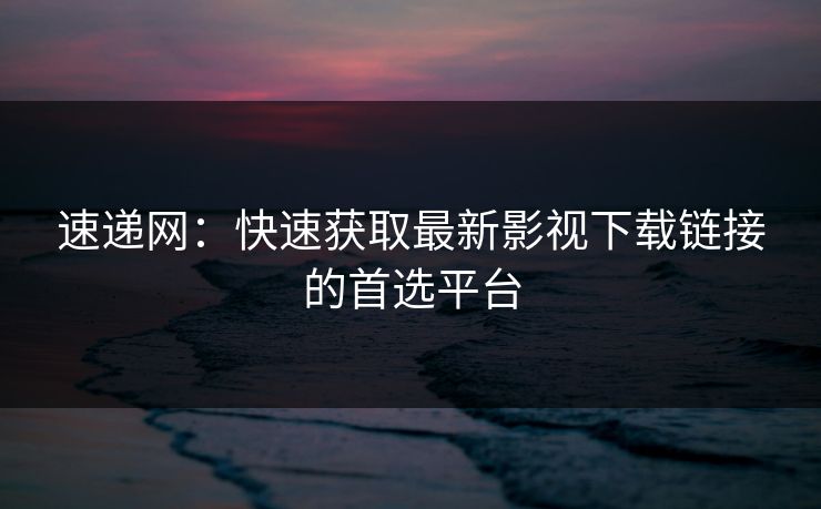速递网：快速获取最新影视下载链接的首选平台