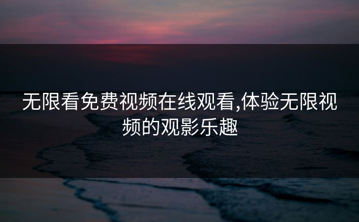 无限看免费视频在线观看,体验无限视频的观影乐趣
