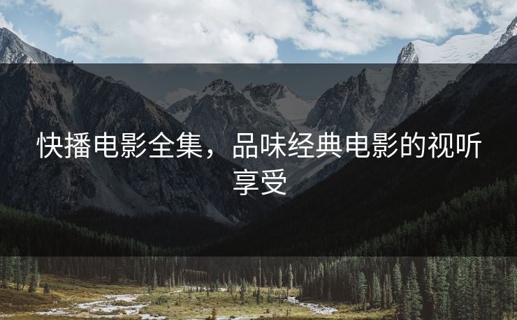 快播电影全集,品味经典电影的视听享受 快播电影全集,品味经典电影的视听享受