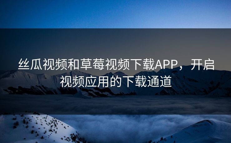 丝瓜视频和草莓视频下载APP，开启视频应用的下载通道
