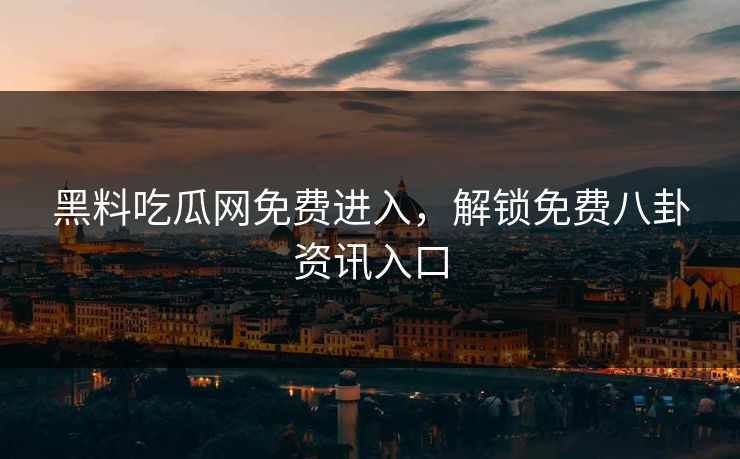 黑料吃瓜网免费进入，解锁免费八卦资讯入口