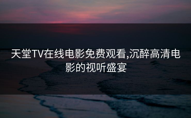 天堂TV在线电影免费观看,沉醉高清电影的视听盛宴 天堂TV在线电影免费观看,沉醉高清电影的视听盛宴