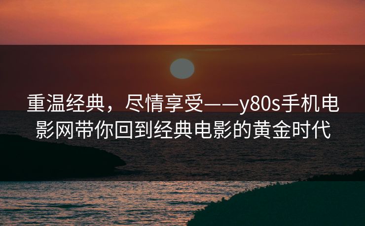 重温经典,尽情享受——y80s手机电影网带你回到经典电影的黄金时代 重温经典,尽情享受——y80s手机电影网带你回到经典电影的黄金时代