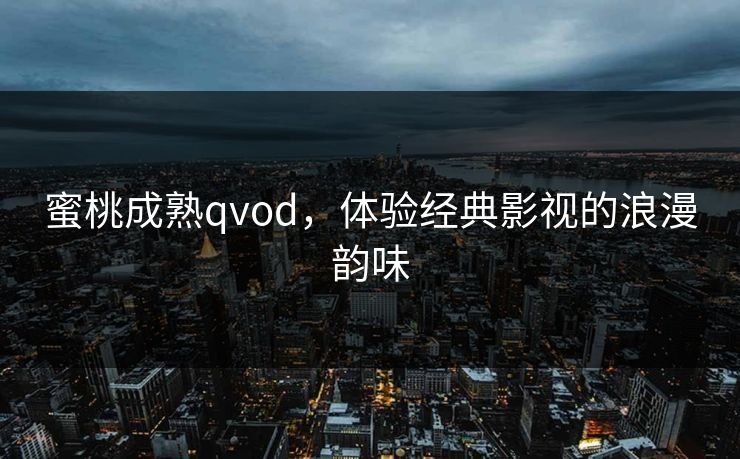 蜜桃成熟qvod,体验经典影视的浪漫韵味 蜜桃成熟qvod,体验经典影视的浪漫韵味