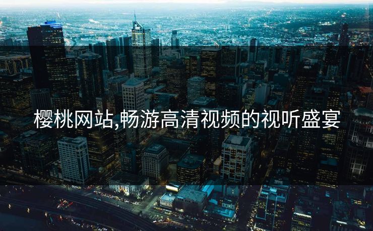 樱桃网站,畅游高清视频的视听盛宴