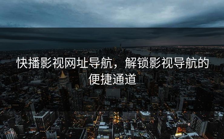 快播影视网址导航，解锁影视导航的便捷通道