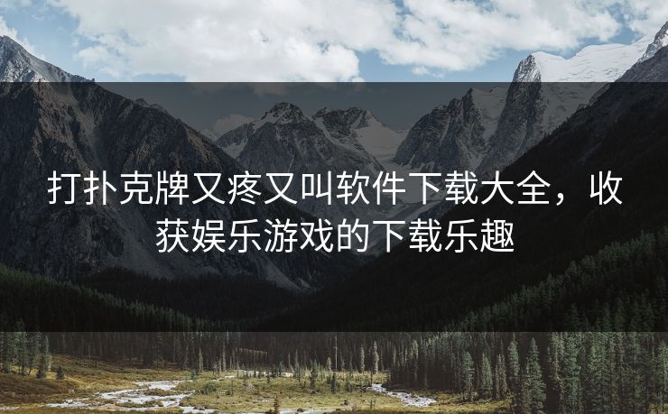 打扑克牌又疼又叫软件下载大全，收获娱乐游戏的下载乐趣