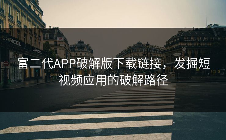 富二代APP破解版下载链接，发掘短视频应用的破解路径