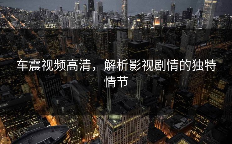 车震视频高清，解析影视剧情的独特情节