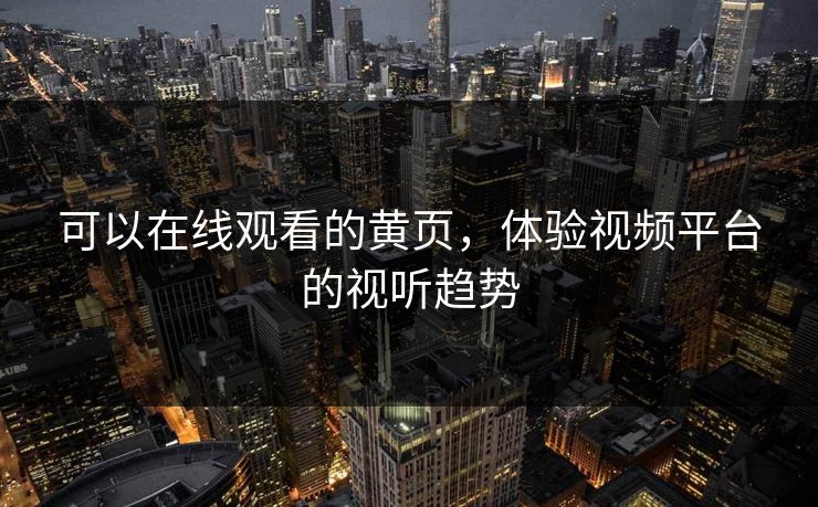 可以在线观看的黄页，体验视频平台的视听趋势