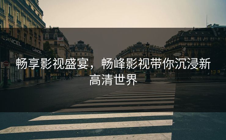 畅享影视盛宴，畅峰影视带你沉浸新高清世界