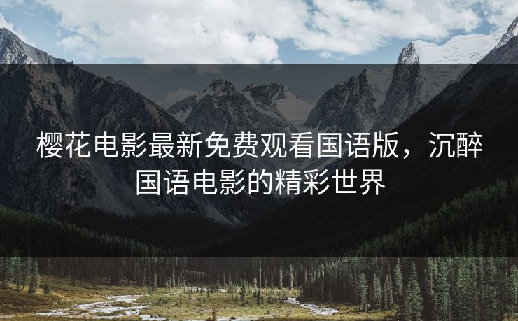 樱花电影最新免费观看国语版，沉醉国语电影的精彩世界