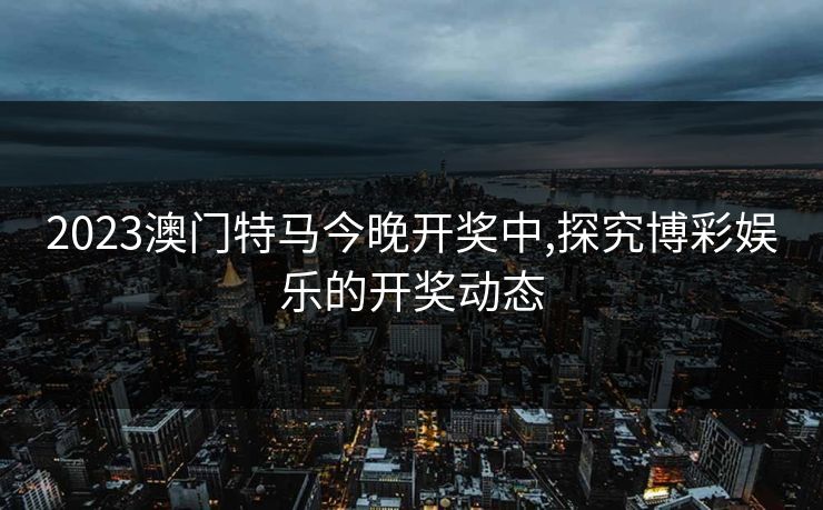 2023澳门特马今晚开奖中,探究博彩娱乐的开奖动态 2023澳门特马今晚开奖中,探究博彩娱乐的开奖动态