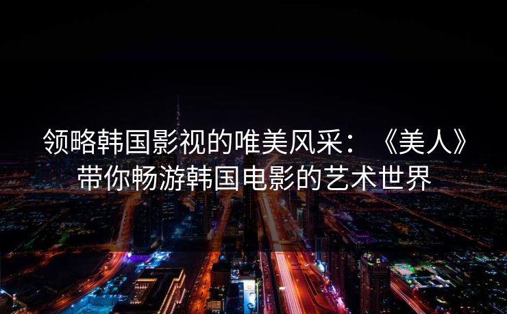 领略韩国影视的唯美风采：《美人》带你畅游韩国电影的艺术世界
