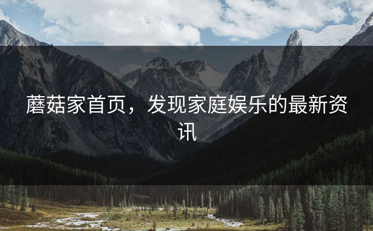蘑菇家首页，发现家庭娱乐的最新资讯