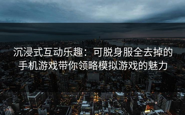 沉浸式互动乐趣:可脱身服全去掉的手机游戏带你领略模拟游戏的魅力 沉浸式互动乐趣:可脱身服全去掉的手机游戏带你领略模拟游戏的魅力