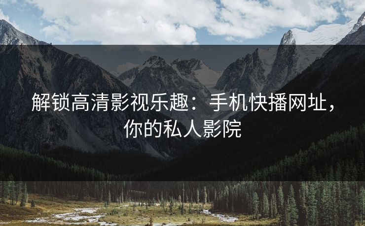 解锁高清影视乐趣：手机快播网址，你的私人影院