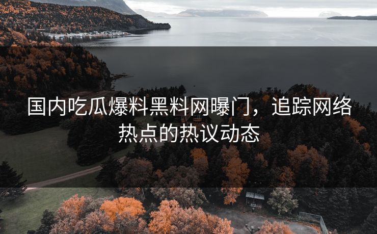 国内吃瓜爆料黑料网曝门,追踪网络热点的热议动态 国内吃瓜爆料黑料网曝门,追踪网络热点的热议动态