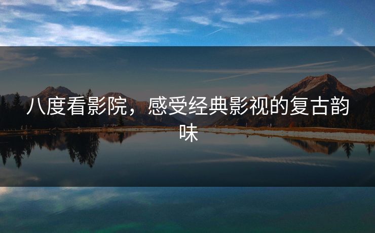 八度看影院，感受经典影视的复古韵味