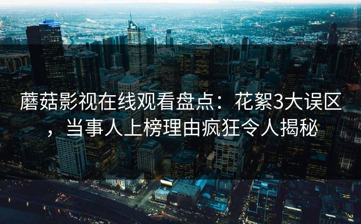 蘑菇影视在线观看盘点:花絮3大误区,当事人上榜理由疯狂令人揭秘 蘑菇影视在线观看盘点:花絮3大误区,当事人上榜理由疯狂令人揭秘