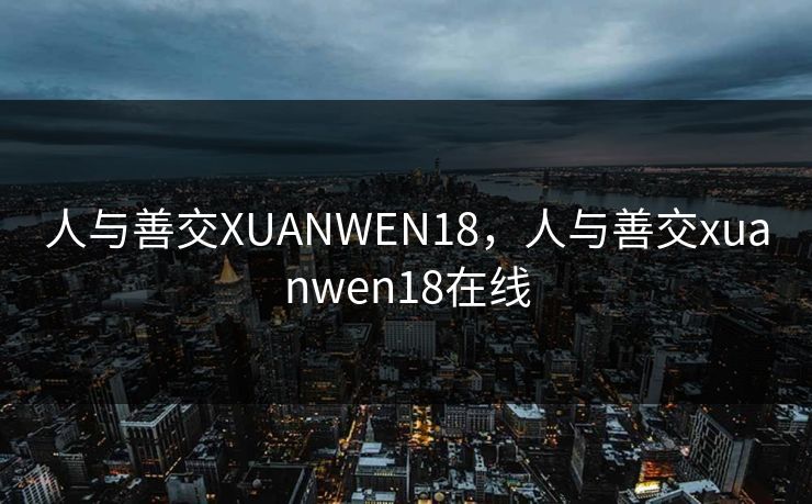 人与善交XUANWEN18,人与善交xuanwen18在线 人与善交XUANWEN18,人与善交xuanwen18在线