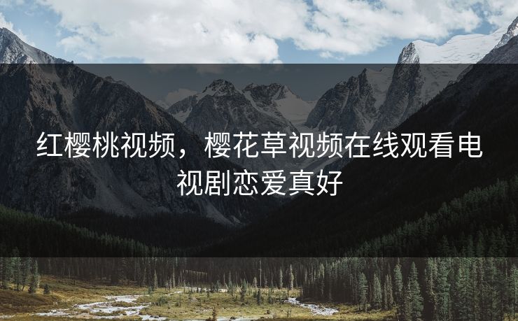 红樱桃视频，樱花草视频在线观看电视剧恋爱真好