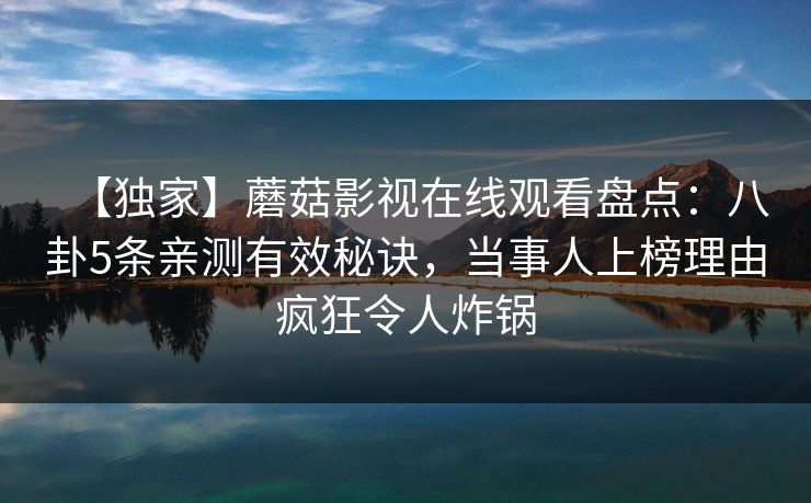 【独家】蘑菇影视在线观看盘点:八卦5条亲测有效秘诀,当事人上榜理由疯狂令人炸锅 【独家】蘑菇影视在线观看盘点:八卦5条亲测有效秘诀,当事人上榜理由疯狂令人炸锅