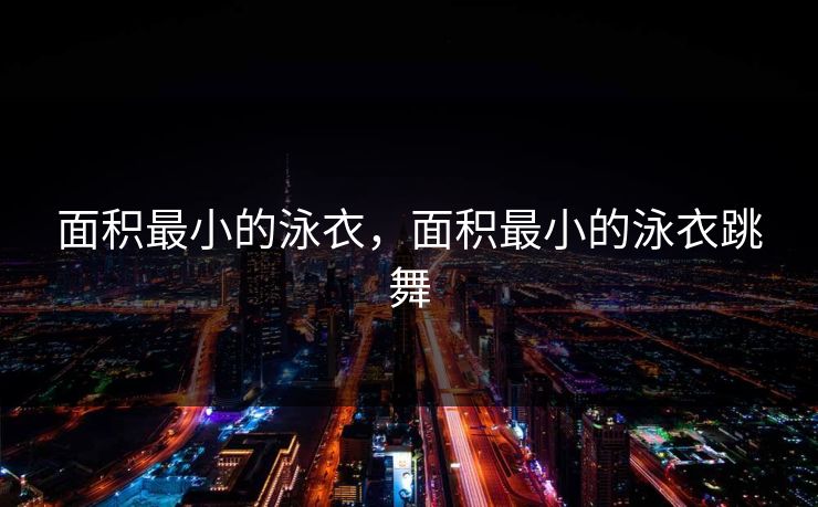 面积最小的泳衣,面积最小的泳衣跳舞 面积最小的泳衣,面积最小的泳衣跳舞