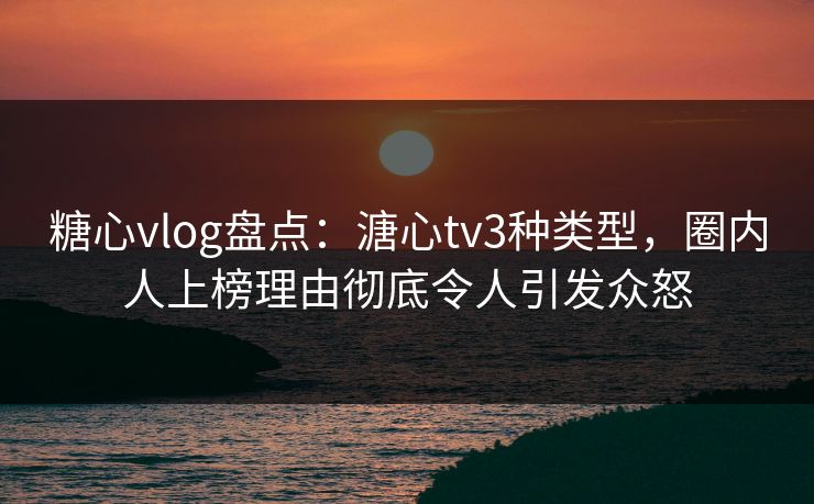 糖心vlog盘点:溏心tv3种类型,圈内人上榜理由彻底令人引发众怒 糖心vlog盘点:溏心tv3种类型,圈内人上榜理由彻底令人引发众怒