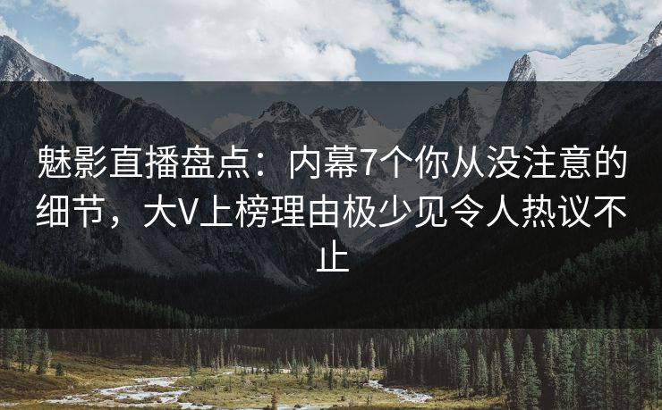 魅影直播盘点:内幕7个你从没注意的细节,大V上榜理由极少见令人热议不止 魅影直播盘点:内幕7个你从没注意的细节,大V上榜理由极少见令人热议不止