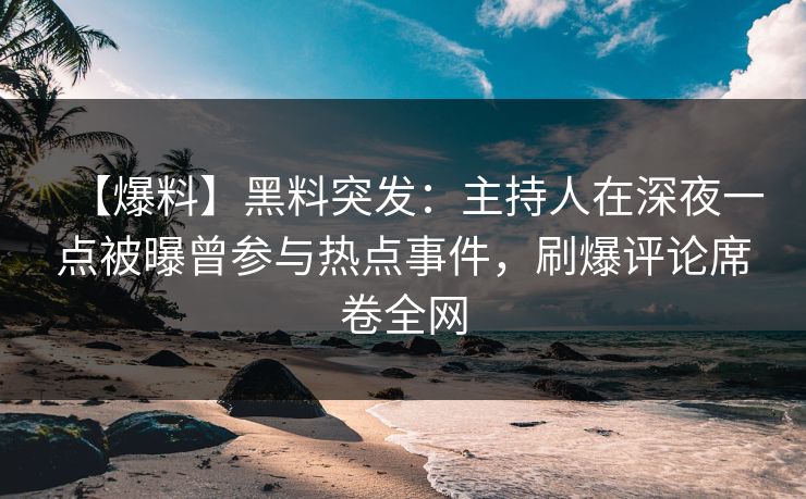 【爆料】黑料突发：主持人在深夜一点被曝曾参与热点事件，刷爆评论席卷全网