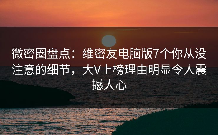 微密圈盘点：维密友电脑版7个你从没注意的细节，大V上榜理由明显令人震撼人心