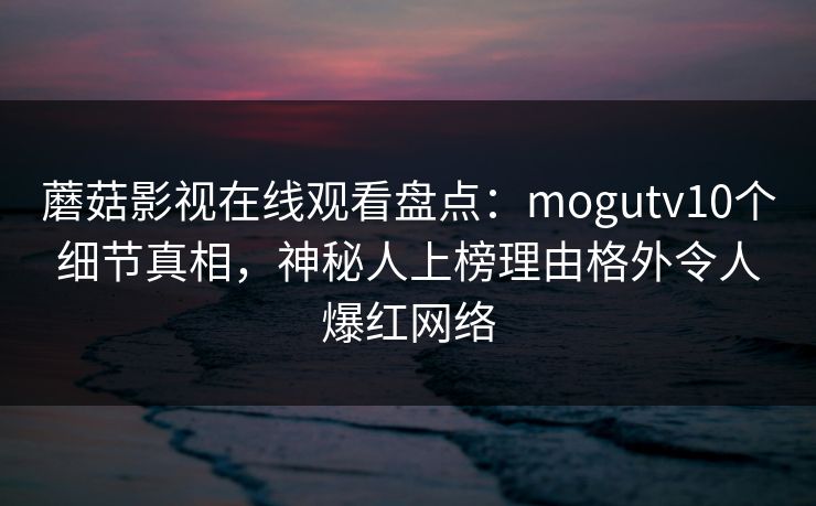 蘑菇影视在线观看盘点：mogutv10个细节真相，神秘人上榜理由格外令人爆红网络