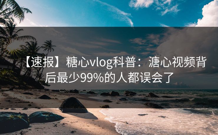 【速报】糖心vlog科普：溏心视频背后最少99%的人都误会了