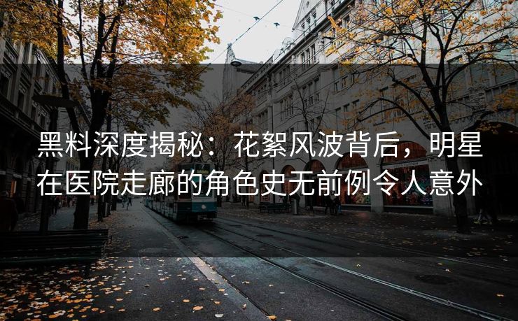 黑料深度揭秘：花絮风波背后，明星在医院走廊的角色史无前例令人意外
