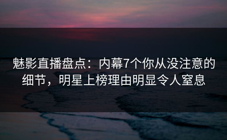魅影直播盘点：内幕7个你从没注意的细节，明星上榜理由明显令人窒息